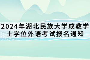 2024年湖北民族大学成教学士学位外语考试报名通知