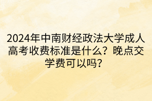 2024年中南财经政法大学成人高考收费标准是什么？晚点交学费可以吗？