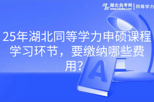 25年湖北同等学力申硕课程学习环节，要缴纳哪些费用？