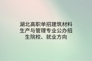 湖北高职单招建筑材料生产与管理专业公办招生院校、就业方向