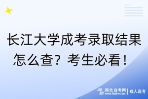 长江大学成考录取结果怎么查？考生必看！