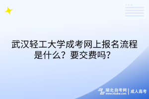 武汉轻工大学成考网上报名流程是什么？要交费吗？