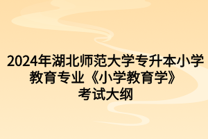 2024年湖北师范大学专升本小学教育专业《小学教育学》考试大纲