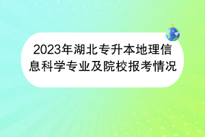 2023年湖北专升本地理信息科学专业及院校报考情况