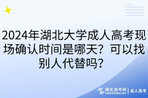 2024年湖北大学成人高考现场确认时间是哪天？可以找别人代替吗？