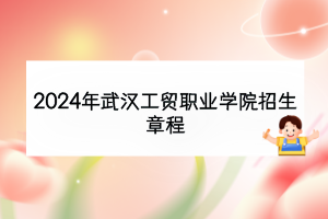 2024年武汉工贸职业学院招生章程