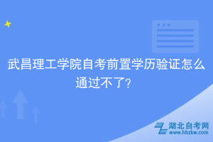 武昌理工学院自考前置学历验证怎么通过不了？别慌，看这里！