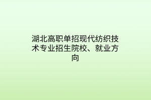 湖北高职单招现代纺织技术专业招生院校、就业方向