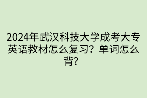 2024年武汉科技大学成考大专英语教材怎么复习？单词怎么背？