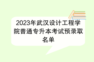 2023年武汉设计工程学院普通专升本考试预录取名单