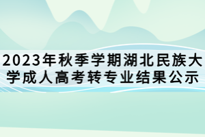 2023年秋季学期湖北民族大学成人高考转专业结果公示