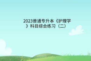 2023普通专升本《护理学》科目综合练习（二）