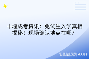 十堰成考资讯：免试生入学真相揭秘！现场确认地点在哪？