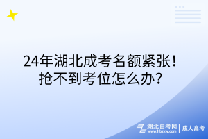 24年湖北成考名额紧张！抢不到考位怎么办？