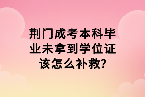 荆门成考本科毕业未拿到学位证该怎么补救?