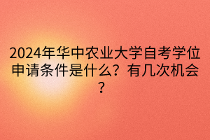 2024年华中农业大学自考学位申请条件是什么？有几次机会？