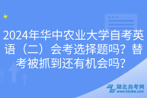 2024年华中农业大学自考英语（二）会考选择题吗？替考被抓到还有机会吗？