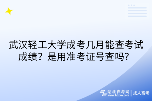 武汉轻工大学成考几月能查考试成绩？是用准考证号查吗？