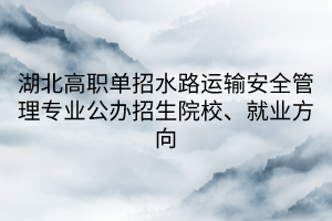 湖北高职单招水路运输安全管理专业公办招生院校、就业方向