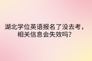 湖北学位英语报名了没去考，相关信息会失效吗？