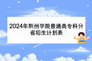 2024年荆州学院普通类专科分省招生计划表