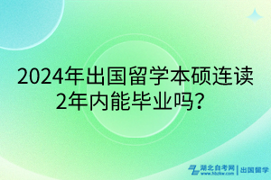 2024年出国留学本硕连读2年内能毕业吗？