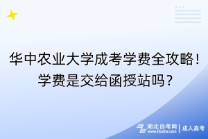 华中农业大学成考学费全攻略！学费是交给函授站吗？