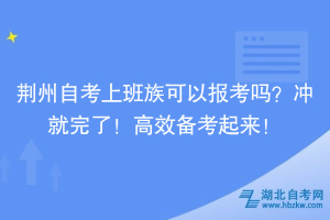 荆州自考上班族可以报考吗？冲就完了！高效备考起来！