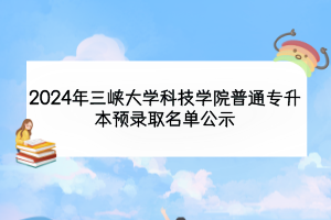 2024年三峡大学科技学院普通专升本预录取名单公示