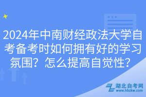 2024年中南财经政法大学自考备考时如何拥有好的学习氛围？怎么提高自觉性？