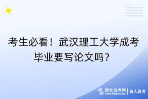 考生必看！武汉理工大学成考毕业要写论文吗？