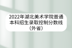 2022年湖北美术学院普通本科招生录取控制分数线（外省）