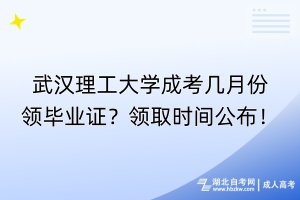 武汉理工大学成考几月份领毕业证？领取时间公布！