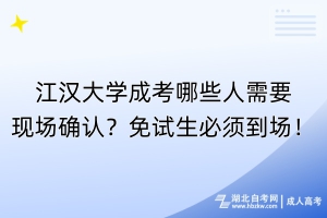 江汉大学成考哪些人需要现场确认？免试生必须到场！