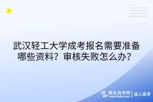 武汉轻工大学成考报名需要准备哪些资料？审核失败怎么办？