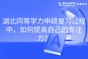 湖北同等学力申硕复习过程中，如何提高自己的专注力？