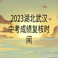 2023湖北武汉中考成绩复核时间