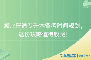 湖北普通专升本备考时间规划，这份攻略值得收藏！