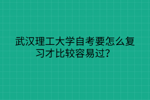 武汉理工大学自考要怎么复习才比较容易过？