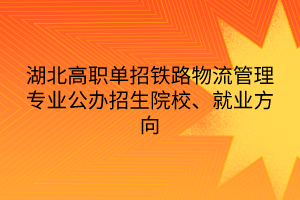 湖北高职单招铁路物流管理专业公办招生院校、就业方向