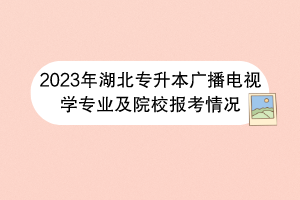 2023年湖北专升本广播电视学专业及院校报考情况