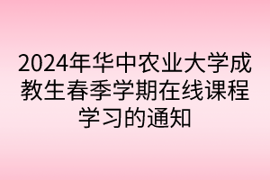 2024年华中农业大学成教生春季学期在线课程学习的通知