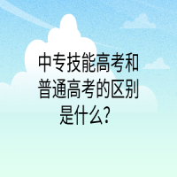 中专技能高考和普通高考的区别是什么？