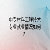 中专材料工程技术专业就业情况如何？