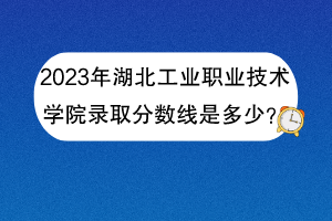 2023年湖北工业职业技术学院录取分数线是多少？