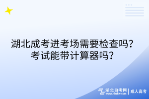 湖北成考进考场需要检查吗？考试能带计算器吗？