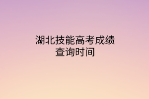 湖北技能高考成绩查询时间