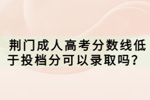  荆门成人高考分数线低于投档分可以录取吗？