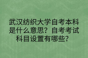 武汉纺织大学自考本科是什么意思？自考考试科目设置有哪些？