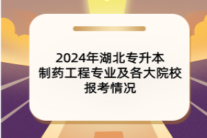 2024年湖北专升本制药工程专业及各大院校报考情况